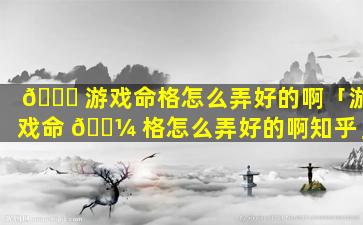 🐝 游戏命格怎么弄好的啊「游戏命 🐼 格怎么弄好的啊知乎」